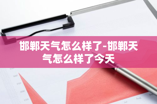 邯郸天气怎么样了-邯郸天气怎么样了今天-第1张图片-芙蓉之城