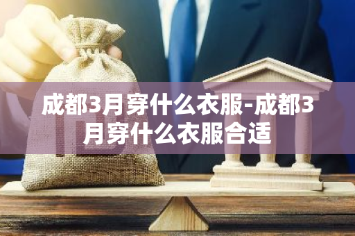成都3月穿什么衣服-成都3月穿什么衣服合适-第1张图片-芙蓉之城