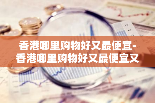 香港哪里购物好又最便宜-香港哪里购物好又最便宜又正品-第1张图片-芙蓉之城