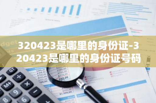 320423是哪里的身份证-320423是哪里的身份证号码-第1张图片-芙蓉之城