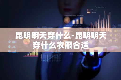 昆明明天穿什么-昆明明天穿什么衣服合适-第1张图片-芙蓉之城