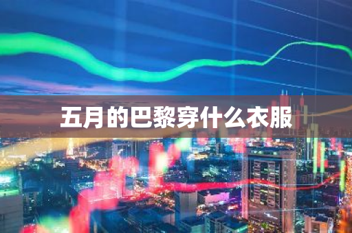 五月的巴黎穿什么衣服-第1张图片-芙蓉之城