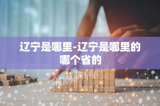 辽宁是哪里-辽宁是哪里的哪个省的-第1张图片-芙蓉之城