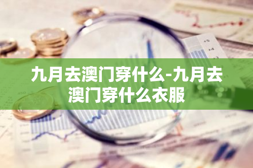 九月去澳门穿什么-九月去澳门穿什么衣服-第1张图片-芙蓉之城