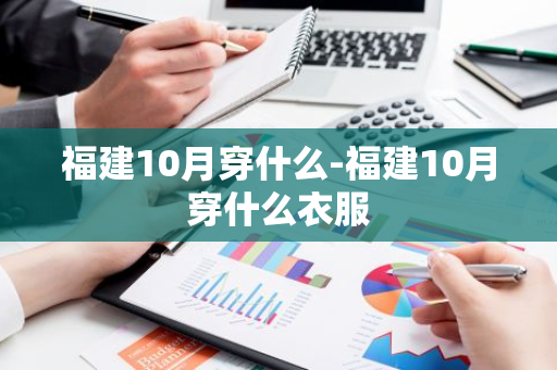 福建10月穿什么-福建10月穿什么衣服-第1张图片-芙蓉之城