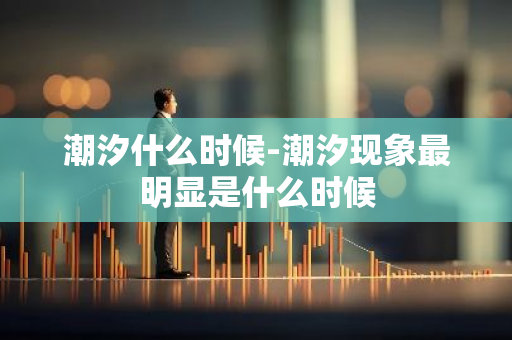 潮汐什么时候-潮汐现象最明显是什么时候-第1张图片-芙蓉之城
