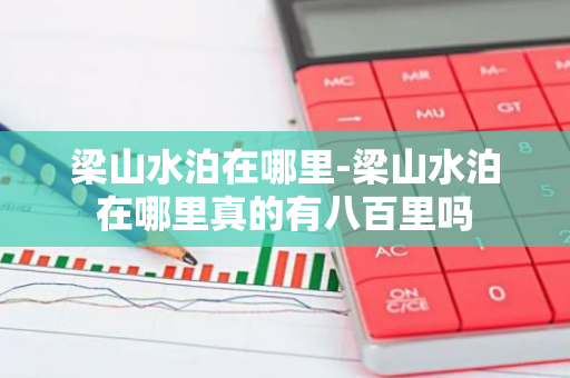 梁山水泊在哪里-梁山水泊在哪里真的有八百里吗-第1张图片-芙蓉之城