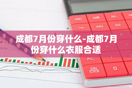 成都7月份穿什么-成都7月份穿什么衣服合适-第1张图片-芙蓉之城