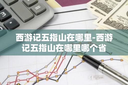 西游记五指山在哪里-西游记五指山在哪里哪个省-第1张图片-芙蓉之城
