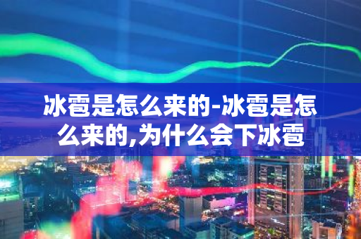冰雹是怎么来的-冰雹是怎么来的,为什么会下冰雹-第1张图片-芙蓉之城