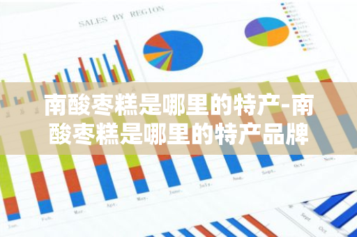 南酸枣糕是哪里的特产-南酸枣糕是哪里的特产品牌-第1张图片-芙蓉之城