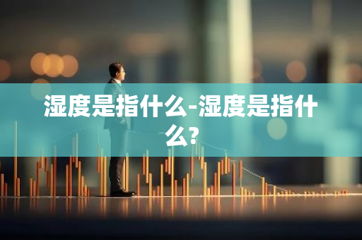 湿度是指什么-湿度是指什么?-第1张图片-芙蓉之城