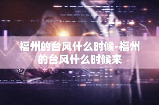 福州的台风什么时候-福州的台风什么时候来-第1张图片-芙蓉之城
