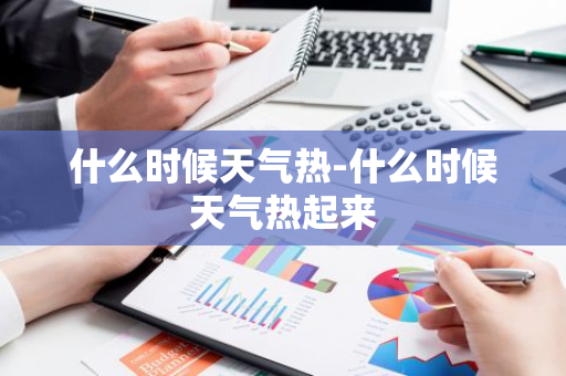 什么时候天气热-什么时候天气热起来-第1张图片-芙蓉之城
