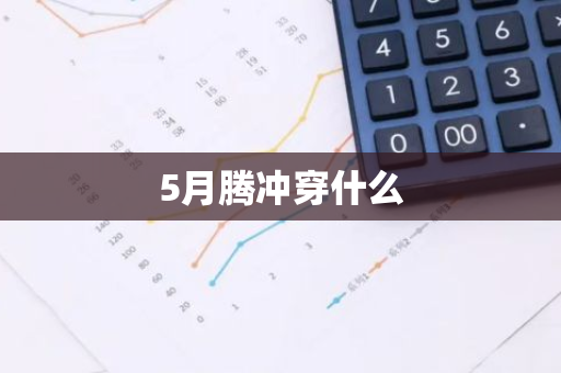 5月腾冲穿什么-第1张图片-芙蓉之城