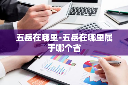 五岳在哪里-五岳在哪里属于哪个省-第1张图片-芙蓉之城