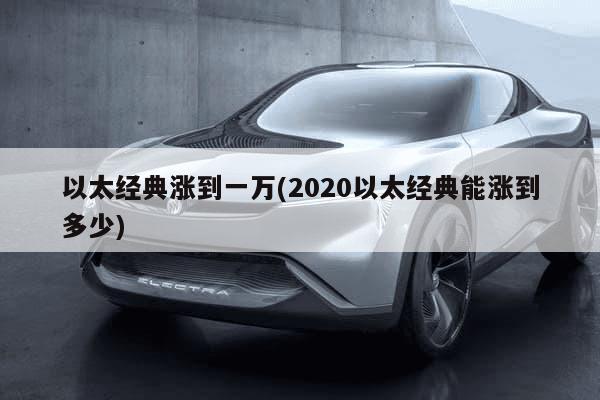 以太经典涨到一万(2020以太经典能涨到多少)-第1张图片-芙蓉之城