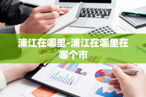 浦江在哪里-浦江在哪里在哪个市-第1张图片-芙蓉之城