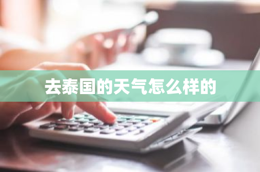 去泰国的天气怎么样的-第1张图片-芙蓉之城