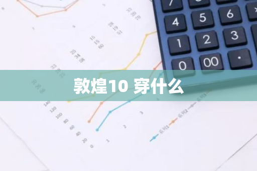 敦煌10 穿什么-第1张图片-芙蓉之城