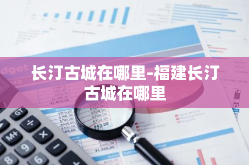 长汀古城在哪里-福建长汀古城在哪里-第1张图片-芙蓉之城