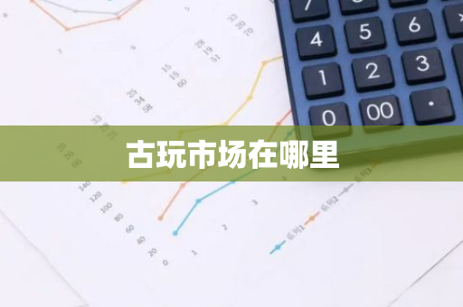 古玩市场在哪里-第1张图片-芙蓉之城
