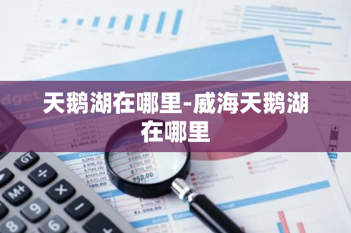 天鹅湖在哪里-威海天鹅湖在哪里-第1张图片-芙蓉之城