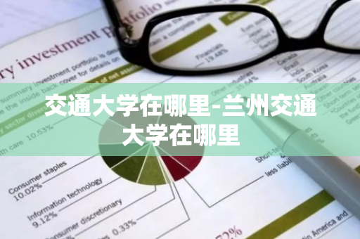 交通大学在哪里-兰州交通大学在哪里-第1张图片-芙蓉之城
