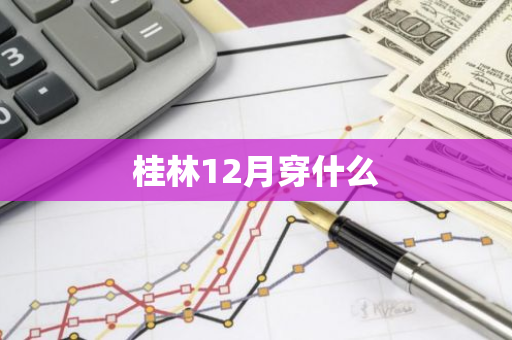 桂林12月穿什么-第1张图片-芙蓉之城