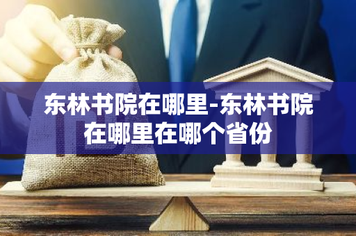 东林书院在哪里-东林书院在哪里在哪个省份-第1张图片-芙蓉之城