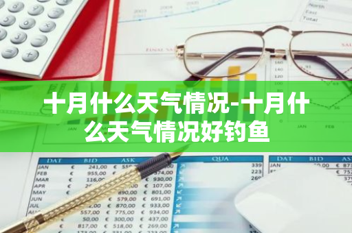 十月什么天气情况-十月什么天气情况好钓鱼-第1张图片-芙蓉之城
