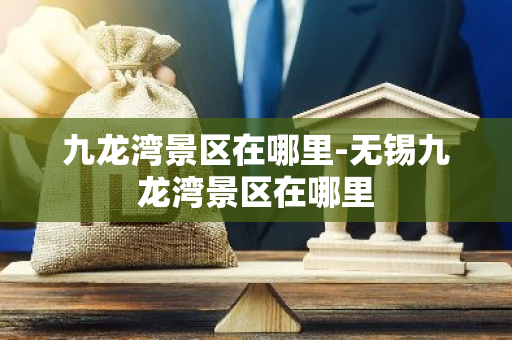 九龙湾景区在哪里-无锡九龙湾景区在哪里-第1张图片-芙蓉之城