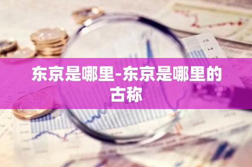 东京是哪里-东京是哪里的古称-第1张图片-芙蓉之城