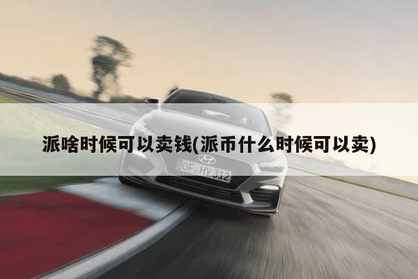 派啥时候可以卖钱(派币什么时候可以卖)-第1张图片-芙蓉之城