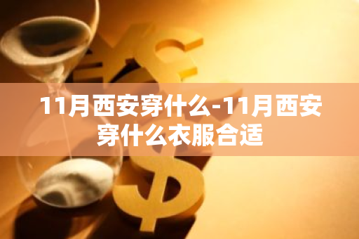 11月西安穿什么-11月西安穿什么衣服合适-第1张图片-芙蓉之城