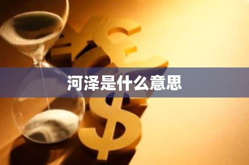 河泽是什么意思-第1张图片-芙蓉之城