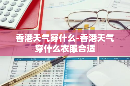 香港天气穿什么-香港天气穿什么衣服合适-第1张图片-芙蓉之城
