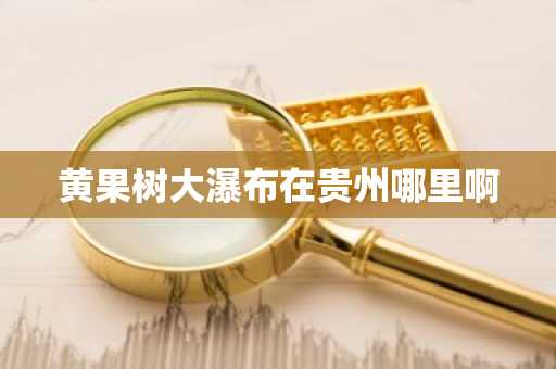 黄果树大瀑布在贵州哪里啊-第1张图片-芙蓉之城