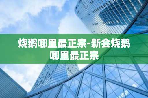 烧鹅哪里最正宗-新会烧鹅哪里最正宗-第1张图片-芙蓉之城