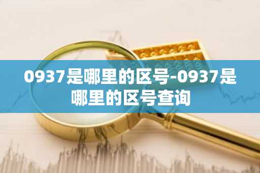 0937是哪里的区号-0937是哪里的区号查询-第1张图片-芙蓉之城