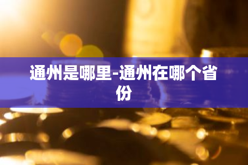 通州是哪里-通州在哪个省份-第1张图片-芙蓉之城