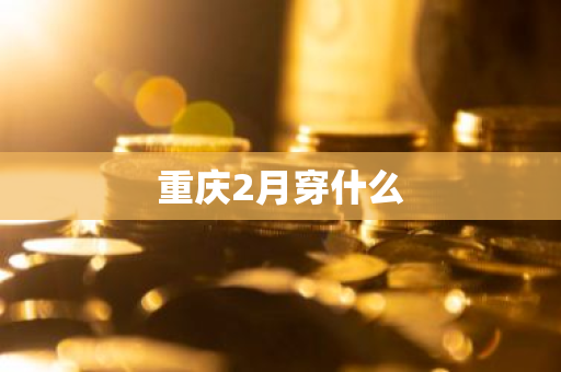 重庆2月穿什么-第1张图片-芙蓉之城