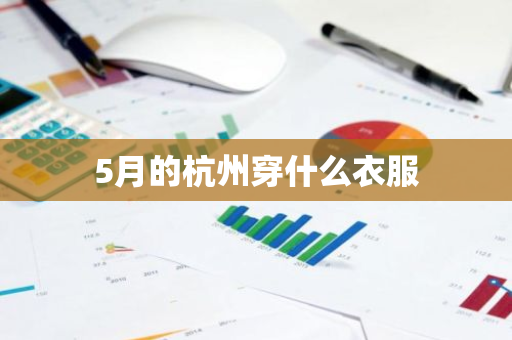5月的杭州穿什么衣服-第1张图片-芙蓉之城