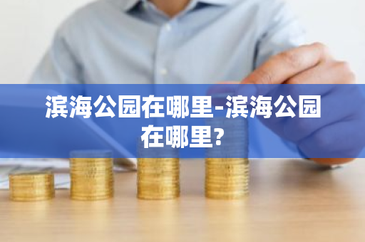 滨海公园在哪里-滨海公园在哪里?-第1张图片-芙蓉之城