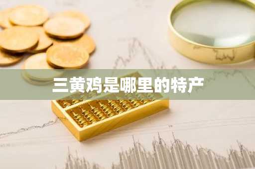 三黄鸡是哪里的特产-第1张图片-芙蓉之城