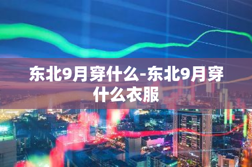东北9月穿什么-东北9月穿什么衣服-第1张图片-芙蓉之城