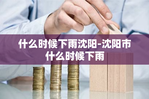 什么时候下雨沈阳-沈阳市什么时候下雨-第1张图片-芙蓉之城