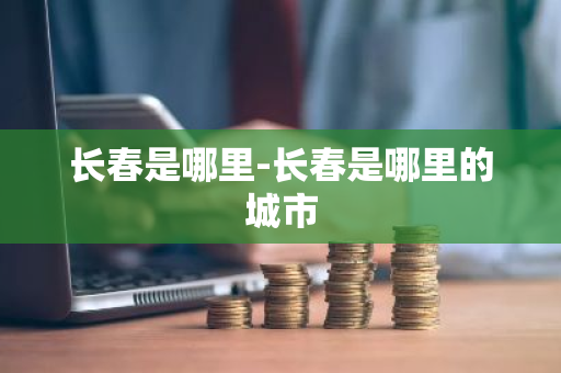 长春是哪里-长春是哪里的城市-第1张图片-芙蓉之城
