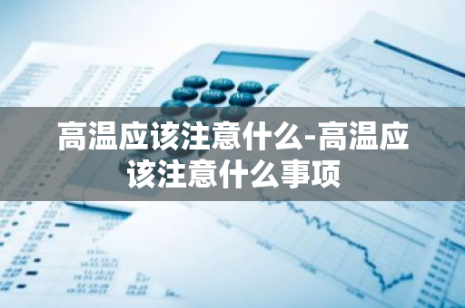 高温应该注意什么-高温应该注意什么事项-第1张图片-芙蓉之城