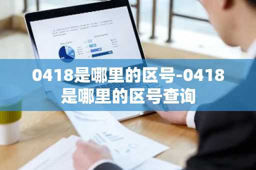 0418是哪里的区号-0418是哪里的区号查询-第1张图片-芙蓉之城